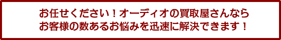 お任せください!オーディオの買取屋さんならお客様の数あるお悩みを迅速に解決できます!