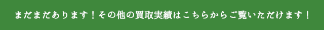 まだまだあります！その他の買取実績はこちらからご覧いただけます！
